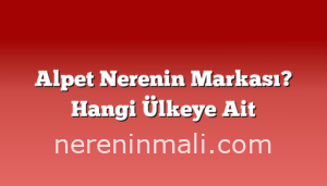 Alpet Nerenin Markası? Hangi Ülkeye Ait