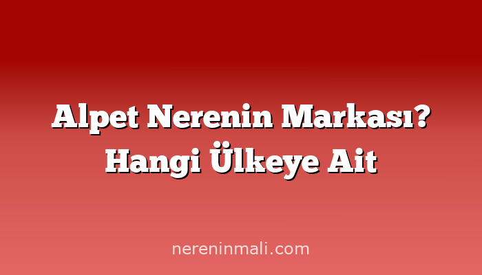 Alpet Nerenin Markası? Hangi Ülkeye Ait