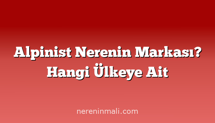 Alpinist Nerenin Markası? Hangi Ülkeye Ait