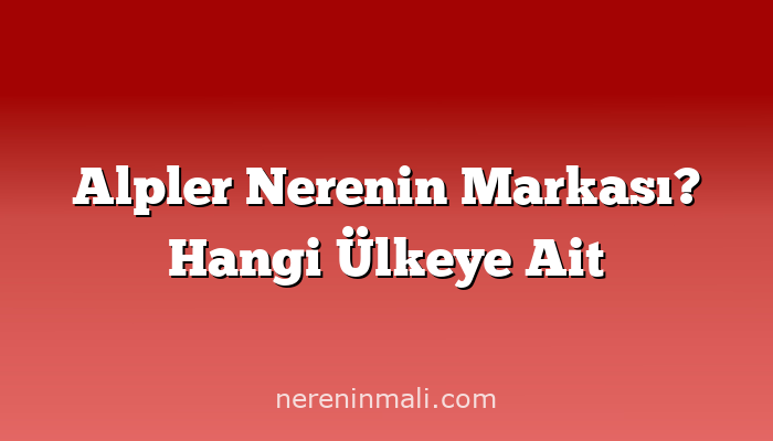 Alpler Nerenin Markası? Hangi Ülkeye Ait