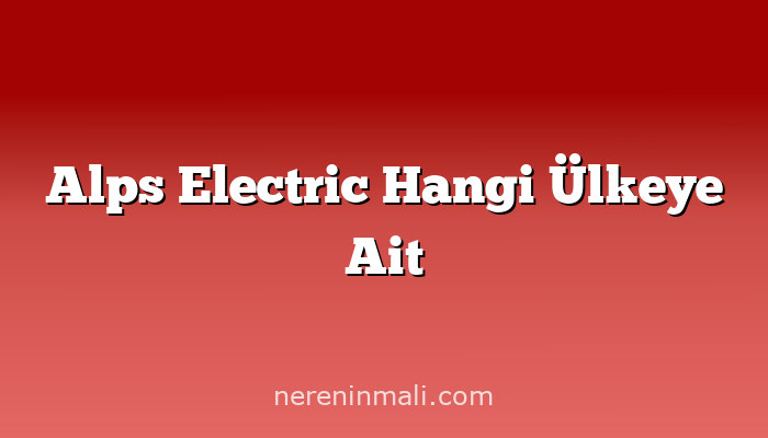 Alps Electric Hangi Ülkeye Ait