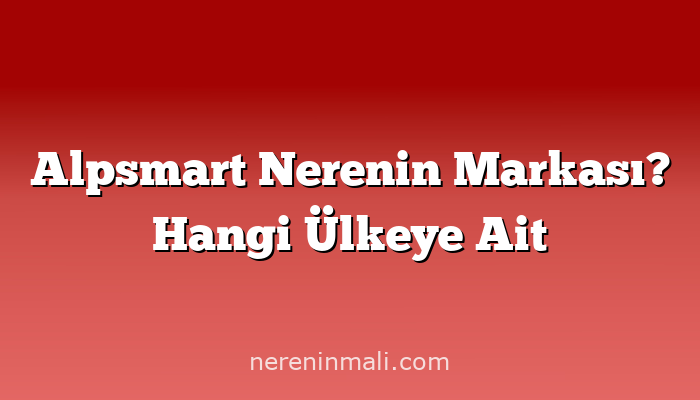 Alpsmart Nerenin Markası? Hangi Ülkeye Ait