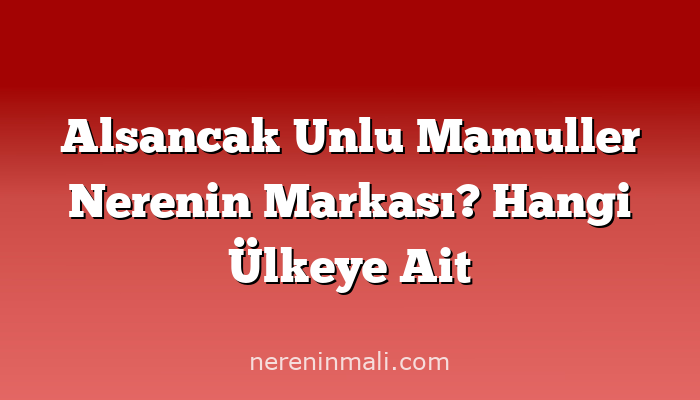 Alsancak Unlu Mamuller Nerenin Markası? Hangi Ülkeye Ait