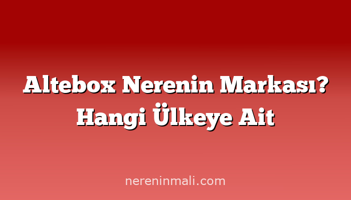 Altebox Nerenin Markası? Hangi Ülkeye Ait