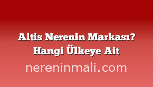 Altis Nerenin Markası? Hangi Ülkeye Ait