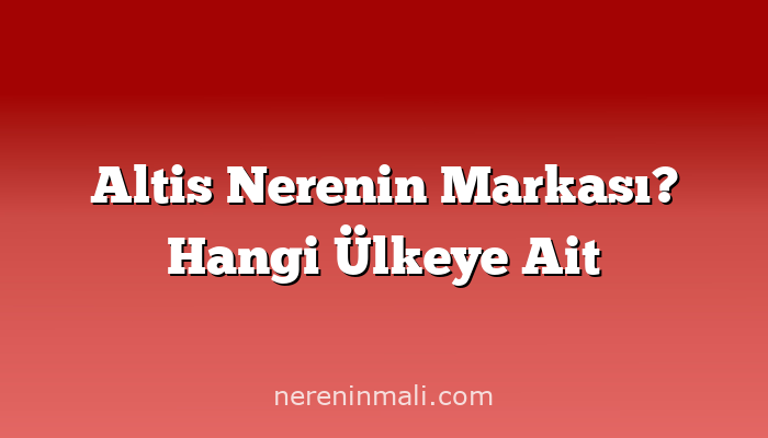 Altis Nerenin Markası? Hangi Ülkeye Ait