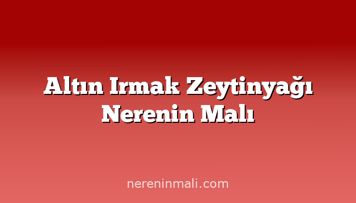 Altın Irmak Zeytinyağı Nerenin Malı