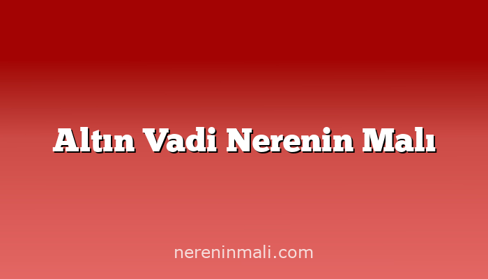 Altın Vadi Nerenin Malı