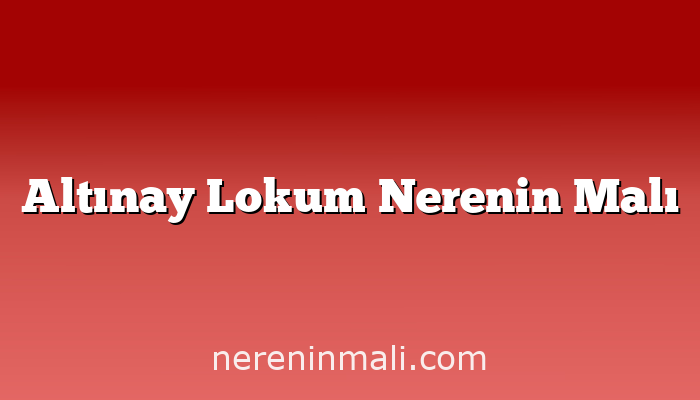 Altınay Lokum Nerenin Malı