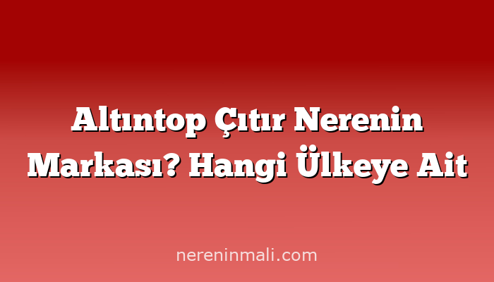 Altıntop Çıtır Nerenin Markası? Hangi Ülkeye Ait