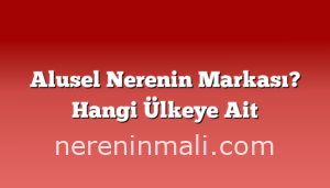 Alusel Nerenin Markası? Hangi Ülkeye Ait