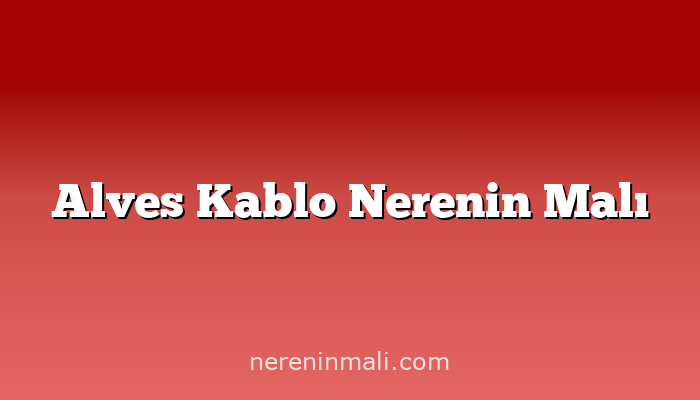 Alves Kablo Nerenin Malı