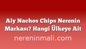 Aly Nachos Chips Nerenin Markası? Hangi Ülkeye Ait