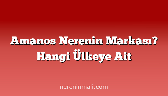 Amanos Nerenin Markası? Hangi Ülkeye Ait