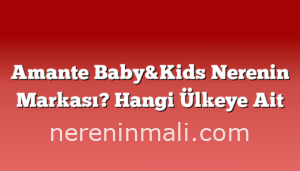 Amante Baby&Kids Nerenin Markası? Hangi Ülkeye Ait