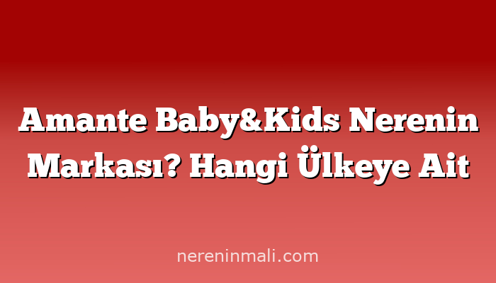 Amante Baby&Kids Nerenin Markası? Hangi Ülkeye Ait