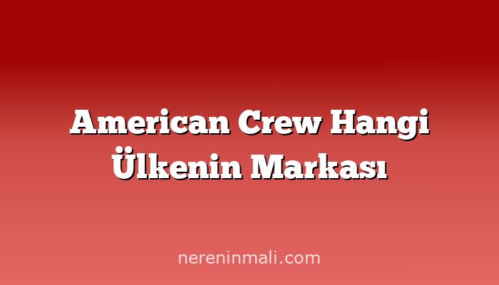 American Crew Hangi Ülkenin Markası