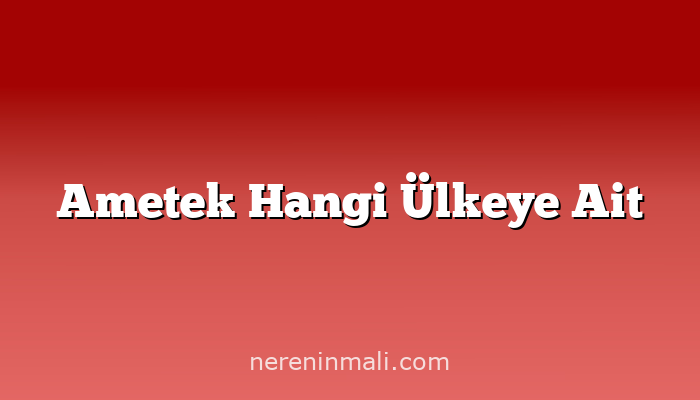 Ametek Hangi Ülkeye Ait