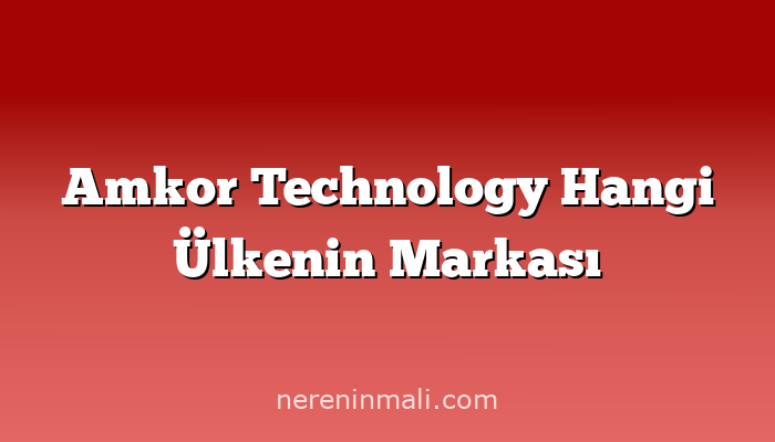 Amkor Technology Hangi Ülkenin Markası