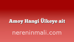 Amoy Hangi Ülkeye ait