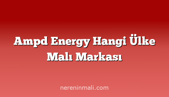 Ampd Energy Hangi Ülke Malı Markası