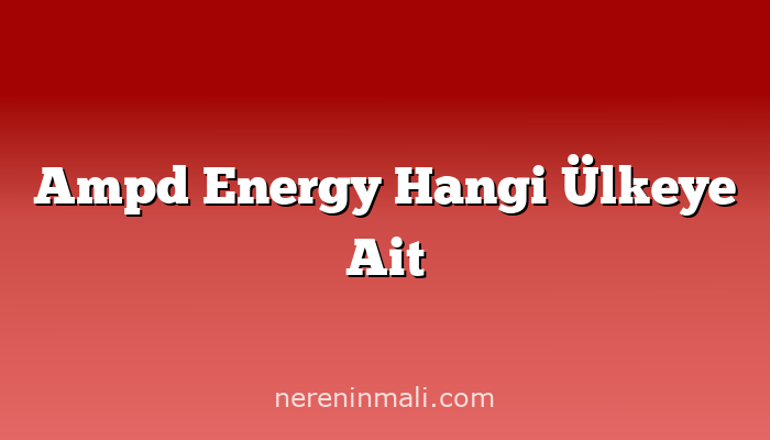 Ampd Energy Hangi Ülkeye Ait