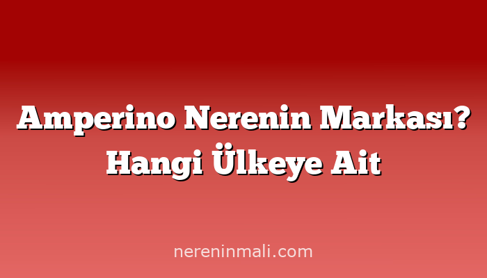 Amperino Nerenin Markası? Hangi Ülkeye Ait