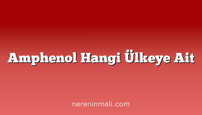 Amphenol Hangi Ülkeye Ait