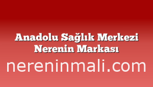 Anadolu Sağlık Merkezi Nerenin Markası