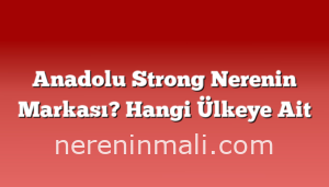 Anadolu Strong Nerenin Markası? Hangi Ülkeye Ait