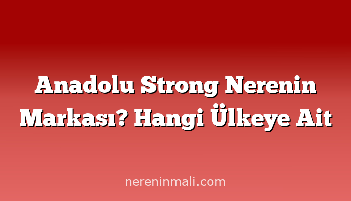 Anadolu Strong Nerenin Markası? Hangi Ülkeye Ait