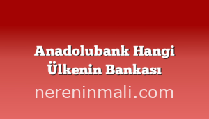 Anadolubank Hangi Ülkenin Bankası