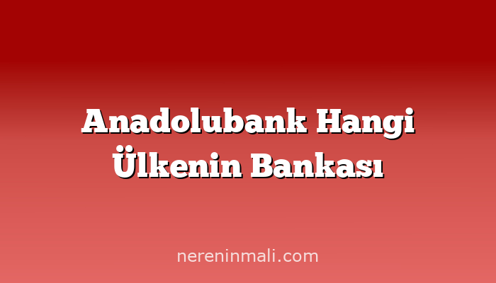 Anadolubank Hangi Ülkenin Bankası