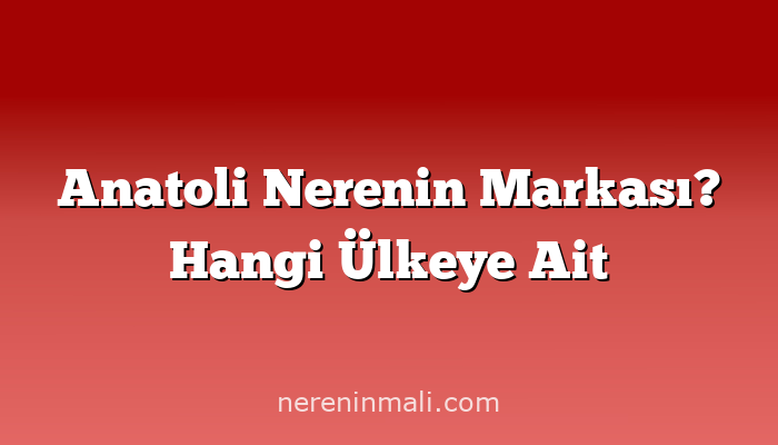 Anatoli Nerenin Markası? Hangi Ülkeye Ait