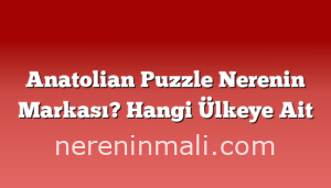 Anatolian Puzzle Nerenin Markası? Hangi Ülkeye Ait