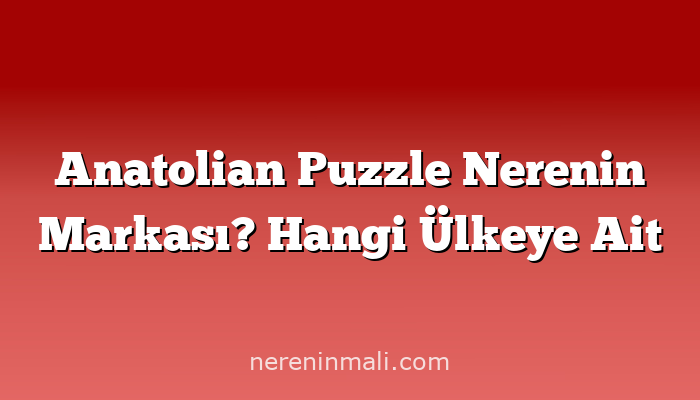 Anatolian Puzzle Nerenin Markası? Hangi Ülkeye Ait