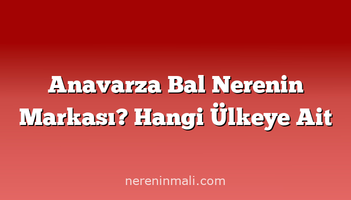 Anavarza Bal Nerenin Markası? Hangi Ülkeye Ait