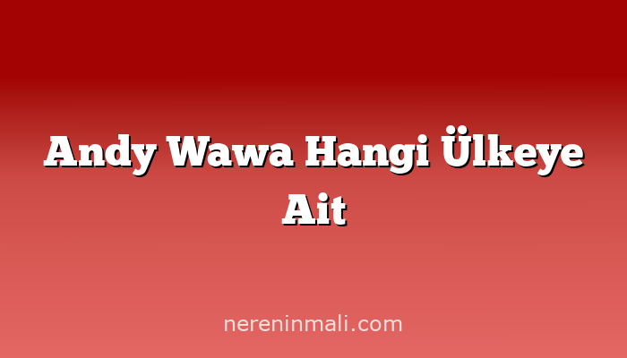 Andy Wawa Hangi Ülkeye Ait