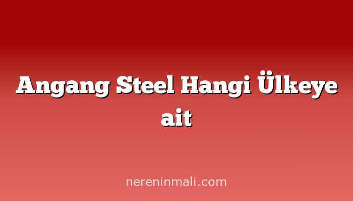 Angang Steel Hangi Ülkeye ait