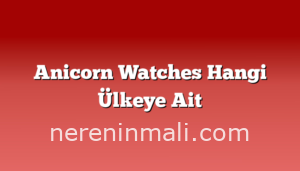 Anicorn Watches Hangi Ülkeye Ait