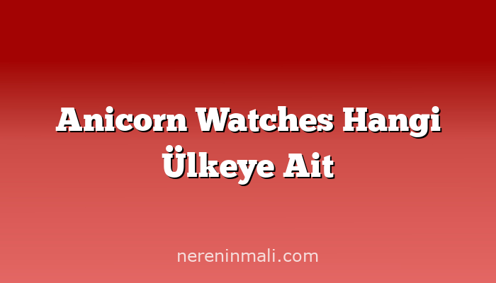 Anicorn Watches Hangi Ülkeye Ait