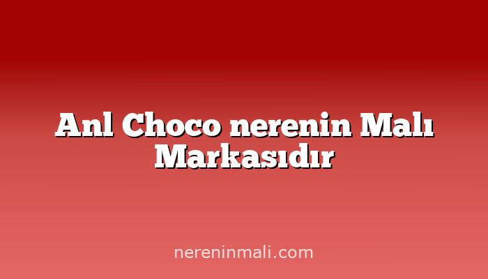 Anl Choco nerenin Malı Markasıdır