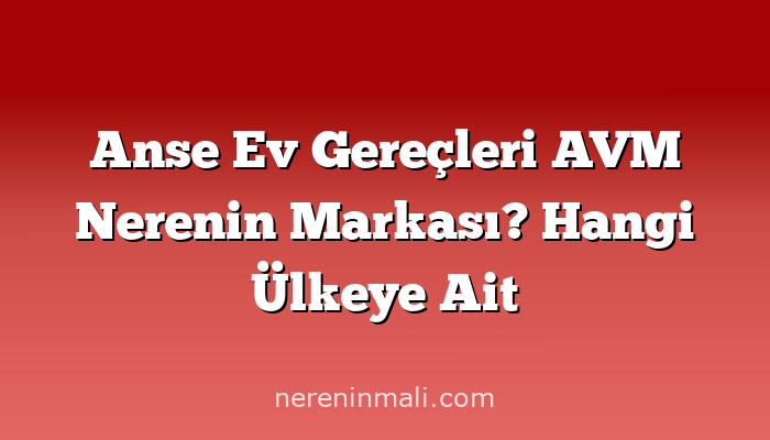 Anse Ev Gereçleri AVM Nerenin Markası? Hangi Ülkeye Ait