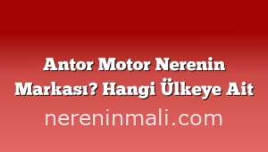 Antor Motor Nerenin Markası? Hangi Ülkeye Ait