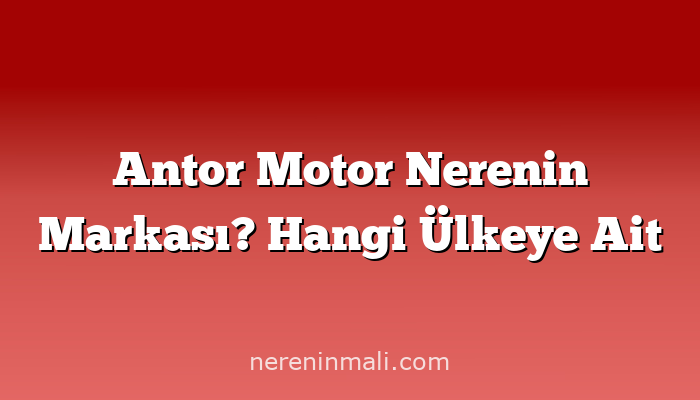 Antor Motor Nerenin Markası? Hangi Ülkeye Ait