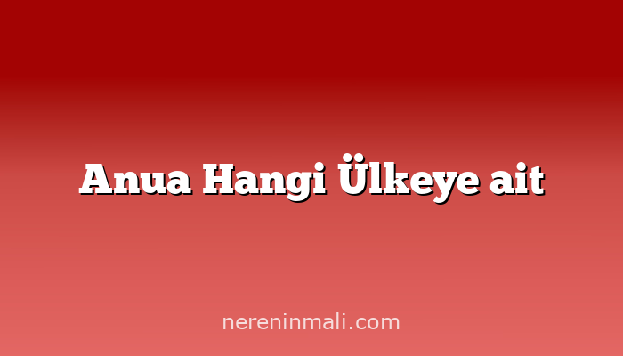 Anua Hangi Ülkeye ait