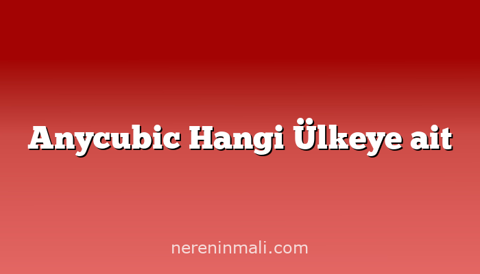 Anycubic Hangi Ülkeye ait