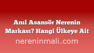 Anıl Asansör Nerenin Markası? Hangi Ülkeye Ait