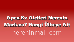 Apex Ev Aletleri Nerenin Markası? Hangi Ülkeye Ait