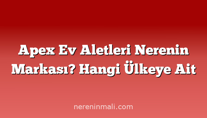 Apex Ev Aletleri Nerenin Markası? Hangi Ülkeye Ait